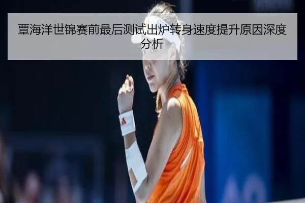 覃海洋世锦赛前最后测试出炉转身速度提升原因深度分析